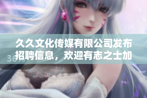 久久文化傳媒有限公司發(fā)布招聘信息，歡迎有志之士加入！