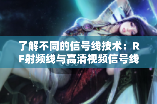 了解不同的信號線技術(shù)：RF射頻線與高清視頻信號線的區(qū)別