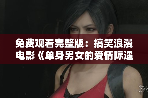 免費(fèi)觀看完整版：搞笑浪漫電影《單身男女的愛情際遇》再次來襲！