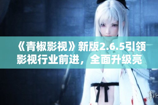 《青椒影視》新版2.6.5引領(lǐng)影視行業(yè)前進(jìn)，全面升級亮點(diǎn)多