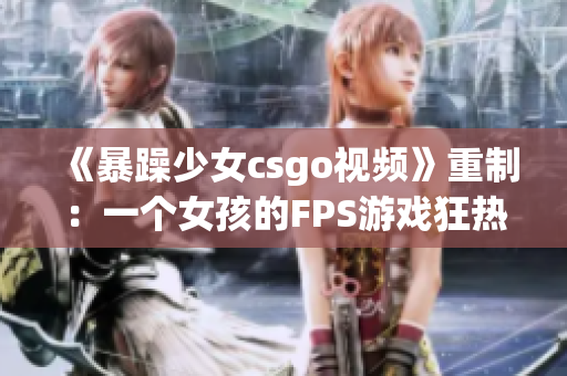 《暴躁少女csgo視頻》重制：一個(gè)女孩的FPS游戲狂熱！