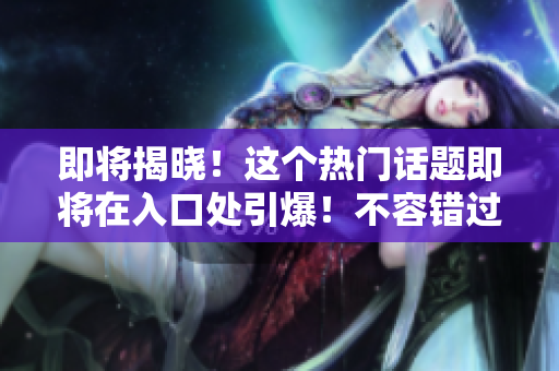 即將揭曉！這個(gè)熱門話題即將在入口處引爆！不容錯(cuò)過(guò)的重磅爆料！
