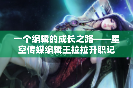 一個(gè)編輯的成長之路——星空傳媒編輯王拉拉升職記