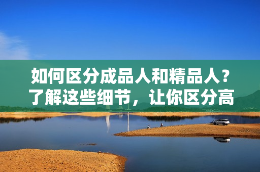 如何區(qū)分成品人和精品人？了解這些細(xì)節(jié)，讓你區(qū)分高低質(zhì)人生！