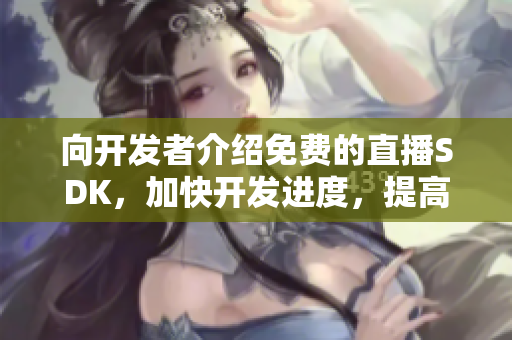 向開發(fā)者介紹免費的直播SDK，加快開發(fā)進度，提高流媒體穩(wěn)定性