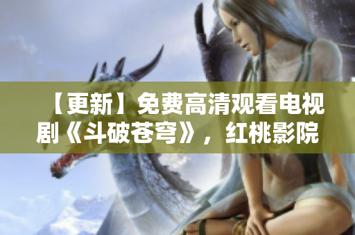 【更新】免費(fèi)高清觀看電視劇《斗破蒼穹》，紅桃影院超清無(wú)廣告！