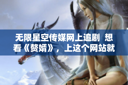無(wú)限星空傳媒網(wǎng)上追劇  想看《贅婿》，上這個(gè)網(wǎng)站就對(duì)了