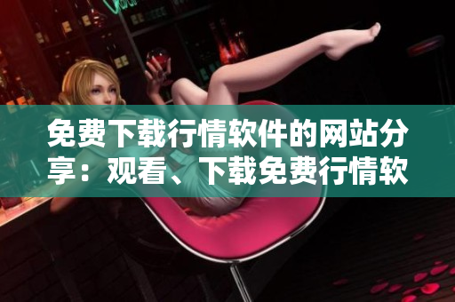 免費(fèi)下載行情軟件的網(wǎng)站分享：觀看、下載免費(fèi)行情軟件！