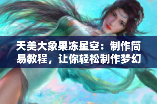 天美大象果凍星空：制作簡易教程，讓你輕松制作夢幻星空果凍！