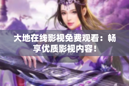 大地在線影視免費(fèi)觀看：暢享優(yōu)質(zhì)影視內(nèi)容！