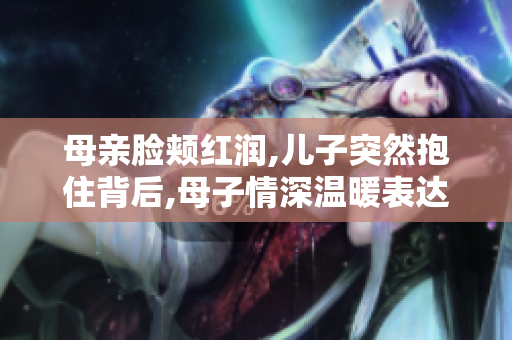 母親臉頰紅潤,兒子突然抱住背后,母子情深溫暖表達