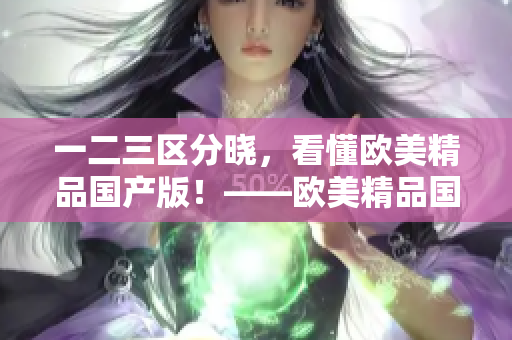 一二三區(qū)分曉，看懂歐美精品國產版！——歐美精品國產區(qū)別大揭秘
