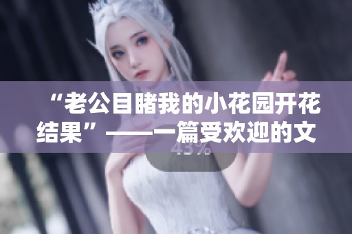 “老公目睹我的小花園開花結果”——一篇受歡迎的文章
