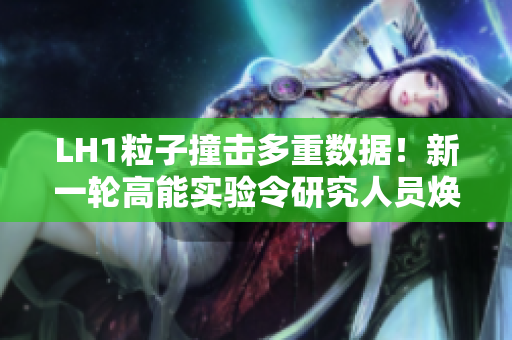 LH1粒子撞擊多重?cái)?shù)據(jù)！新一輪高能實(shí)驗(yàn)令研究人員煥發(fā)熱情