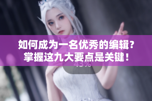 如何成為一名優(yōu)秀的編輯？掌握這九大要點是關鍵！