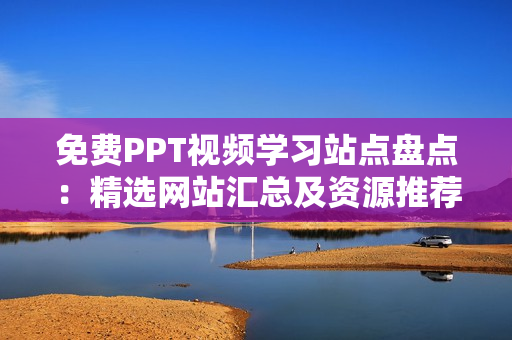 免費PPT視頻學習站點盤點：精選網(wǎng)站匯總及資源推薦