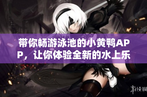 帶你暢游泳池的小黃鴨APP，讓你體驗(yàn)全新的水上樂(lè)趣
