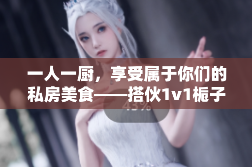 一人一廚，享受屬于你們的私房美食——搭伙1v1梔子