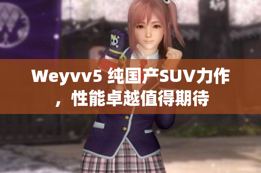 Weyvv5 純國產(chǎn)SUV力作，性能卓越值得期待