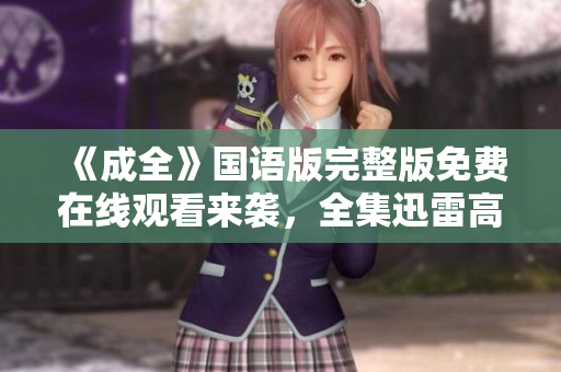 《成全》國(guó)語(yǔ)版完整版免費(fèi)在線(xiàn)觀(guān)看來(lái)襲，全集迅雷高清下載資源分享