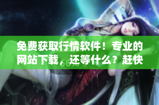 免費獲取行情軟件！專業(yè)的網站下載，還等什么？趕快體驗吧！(1)