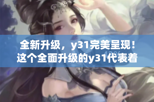 全新升級，y31完美呈現(xiàn)！這個全面升級的y31代表著怎樣的意義？