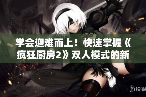 學(xué)會(huì)迎難而上！快速掌握《瘋狂廚房2》雙人模式的新手教程