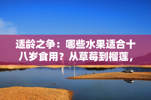適齡之爭：哪些水果適合十八歲食用？從草莓到榴蓮，該不該吃取決于年齡和身體狀況