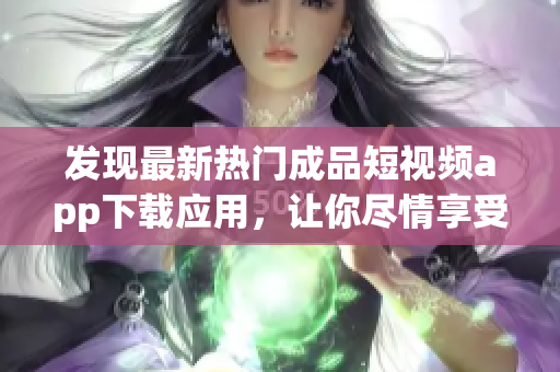 發(fā)現(xiàn)最新熱門成品短視頻app下載應(yīng)用，讓你盡情享受創(chuàng)意表達(dá)樂趣