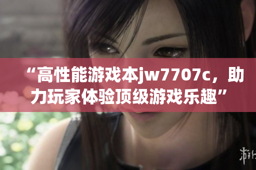 “高性能游戲本jw7707c，助力玩家體驗頂級游戲樂趣”