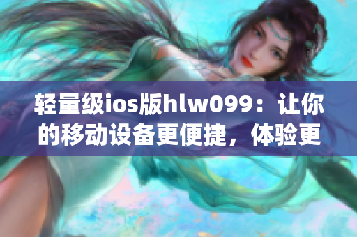 輕量級ios版hlw099：讓你的移動設(shè)備更便捷，體驗更舒適(1)