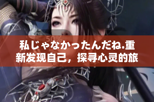 私じゃなかったんだね.重新發(fā)現(xiàn)自己，探尋心靈的旅程