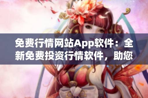 免費行情網(wǎng)站App軟件：全新免費投資行情軟件，助您實時獲取行情信息