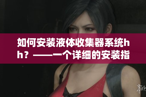 如何安裝液體收集器系統(tǒng)hh？——一個詳細(xì)的安裝指南