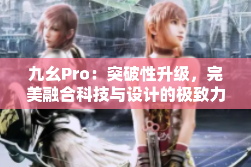 九幺Pro：突破性升級(jí)，完美融合科技與設(shè)計(jì)的極致力作