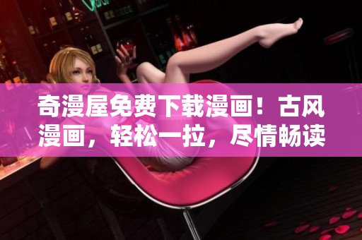 奇漫屋免費(fèi)下載漫畫！古風(fēng)漫畫，輕松一拉，盡情暢讀！