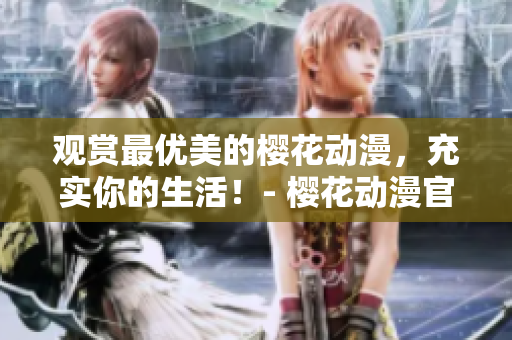 觀賞最優(yōu)美的櫻花動漫，充實你的生活！- 櫻花動漫官網(wǎng)在線觀看