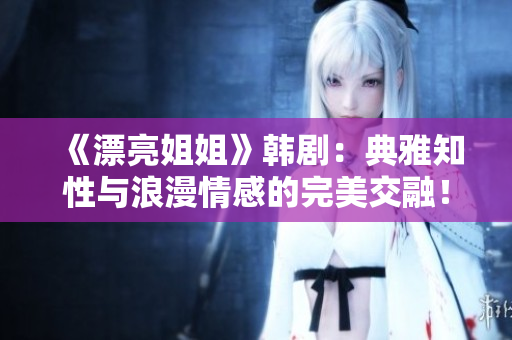 《漂亮姐姐》韓劇：典雅知性與浪漫情感的完美交融！