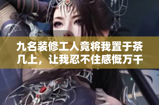 九名裝修工人竟將我置于茶幾上，讓我忍不住感慨萬(wàn)千
