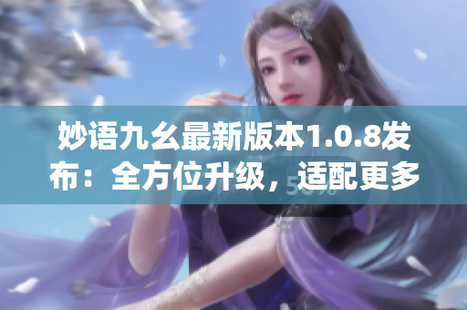妙語九幺最新版本1.0.8發(fā)布：全方位升級，適配更多設(shè)備(1)