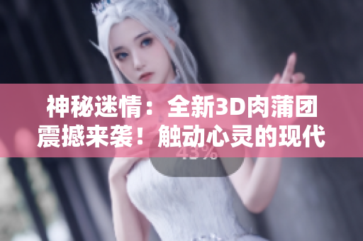 神秘迷情：全新3D肉蒲團(tuán)震撼來(lái)襲！觸動(dòng)心靈的現(xiàn)代古裝情感大片