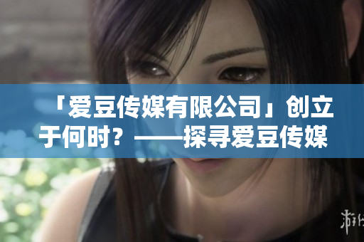 「愛豆傳媒有限公司」創(chuàng)立于何時(shí)？——探尋愛豆傳媒的成立歷程！