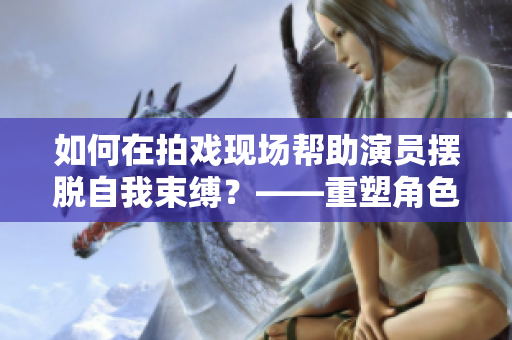 如何在拍戲現(xiàn)場幫助演員擺脫自我束縛？——重塑角色的真實感情