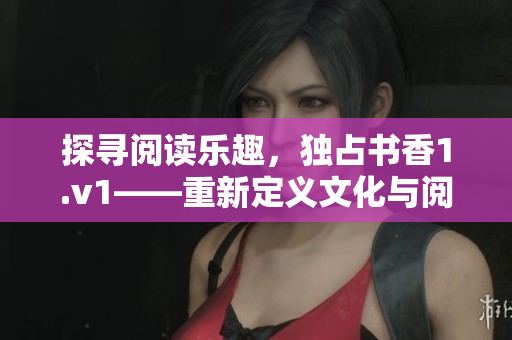 探尋閱讀樂趣，獨(dú)占書香1.v1——重新定義文化與閱讀的新時(shí)代。