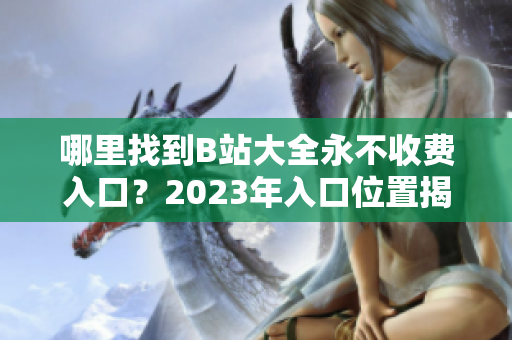 哪里找到B站大全永不收費入口？2023年入口位置揭秘