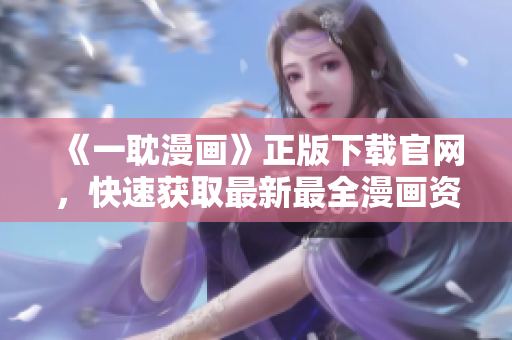 《一耽漫畫(huà)》正版下載官網(wǎng)，快速獲取最新最全漫畫(huà)資源