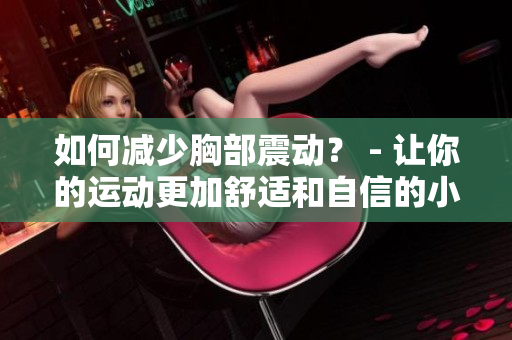 如何減少胸部震動？ - 讓你的運動更加舒適和自信的小技巧
