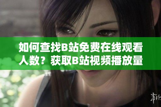 如何查找B站免費在線觀看人數(shù)？獲取B站視頻播放量的方法！