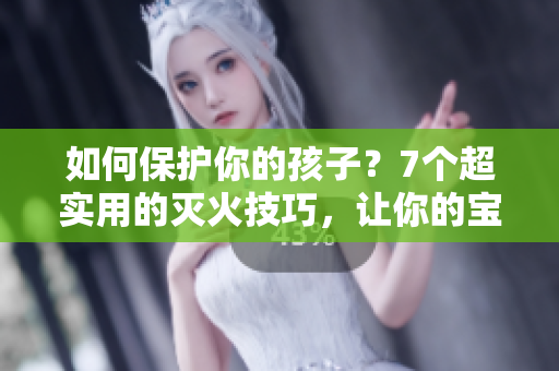 如何保護(hù)你的孩子？7個超實用的滅火技巧，讓你的寶貝避免火災(zāi)傷害