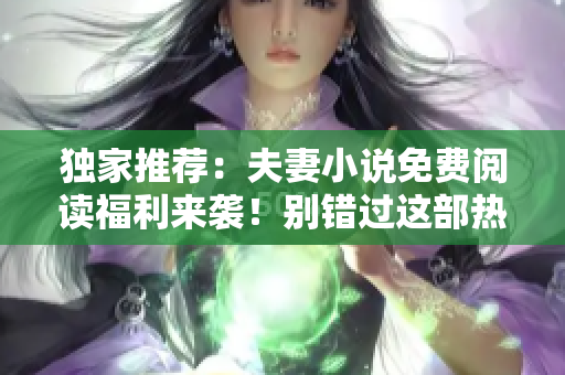 獨家推薦：夫妻小說免費閱讀福利來襲！別錯過這部熱門愛情小說！